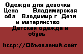 Одежда для девочки › Цена ­ 1 - Владимирская обл., Владимир г. Дети и материнство » Детская одежда и обувь   